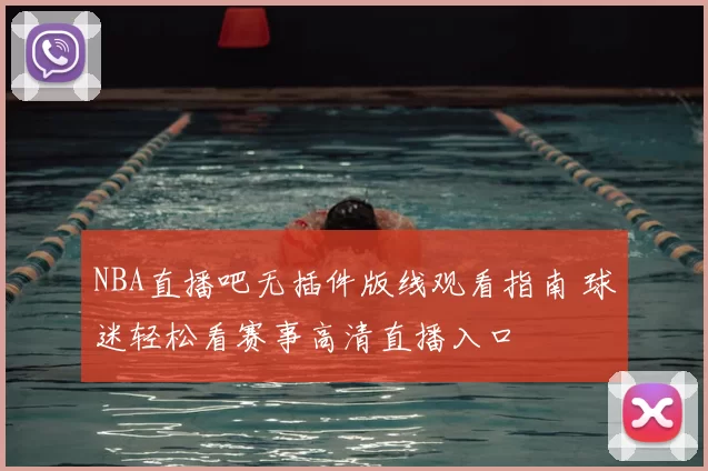 NBA直播吧无插件版线观看指南 球迷轻松看赛事高清直播入口