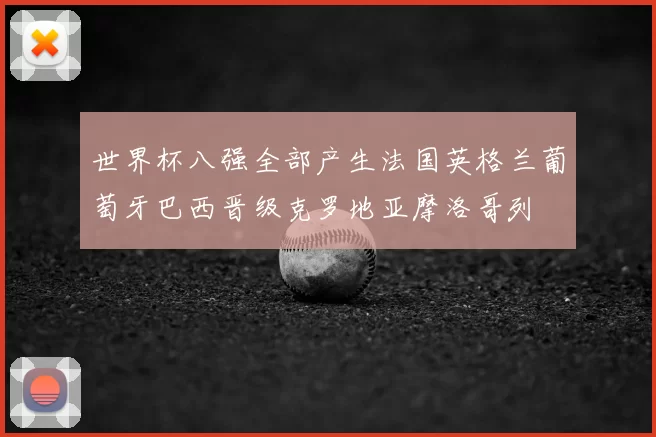 世界杯八强全部产生法国英格兰葡萄牙巴西晋级克罗地亚摩洛哥列