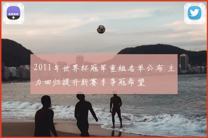 2011年世界杯冠军重组名单公布 主力回归提升新赛季争冠希望