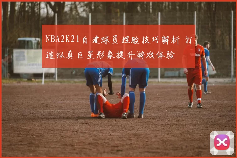 NBA2K21自建球员捏脸技巧解析 打造拟真巨星形象提升游戏体验