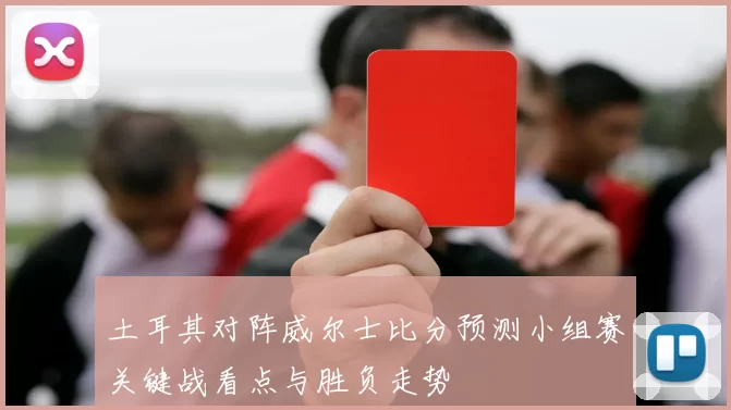 土耳其对阵威尔士比分预测小组赛关键战看点与胜负走势