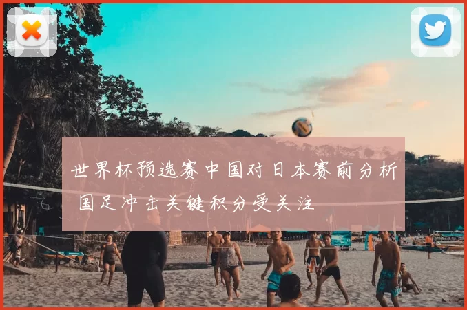 世界杯预选赛中国对日本赛前分析 国足冲击关键积分受关注