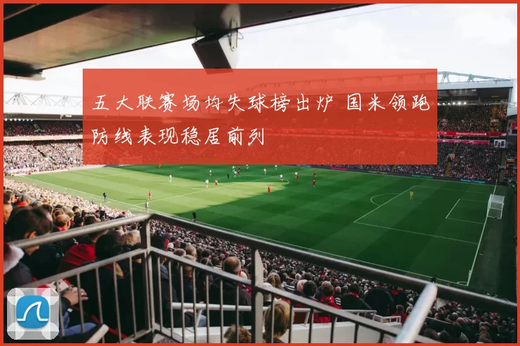 五大联赛场均失球榜出炉 国米领跑防线表现稳居前列
