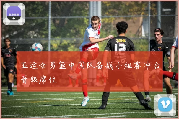 亚运会男篮中国队备战小组赛冲击晋级席位