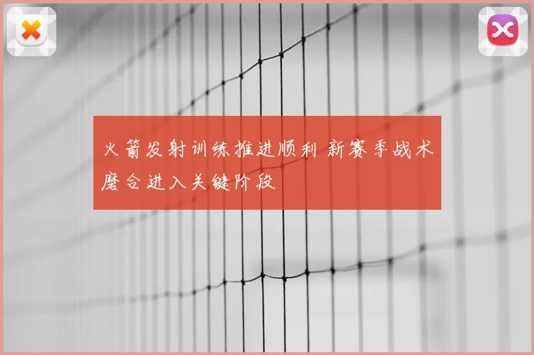 火箭发射训练推进顺利 新赛季战术磨合进入关键阶段