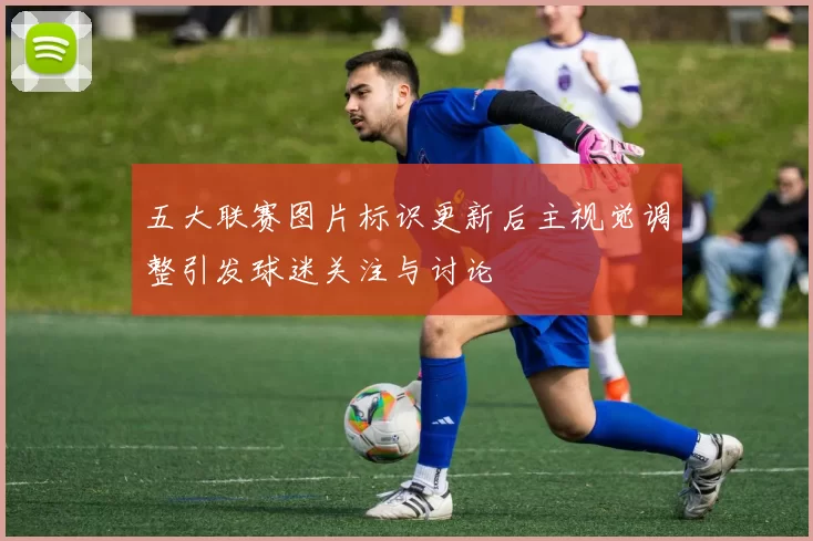 五大联赛图片标识更新后主视觉调整引发球迷关注与讨论
