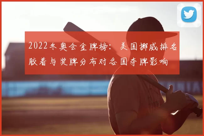 2022冬奥会金牌榜：美国挪威排名胶着与奖牌分布对各国夺牌影响