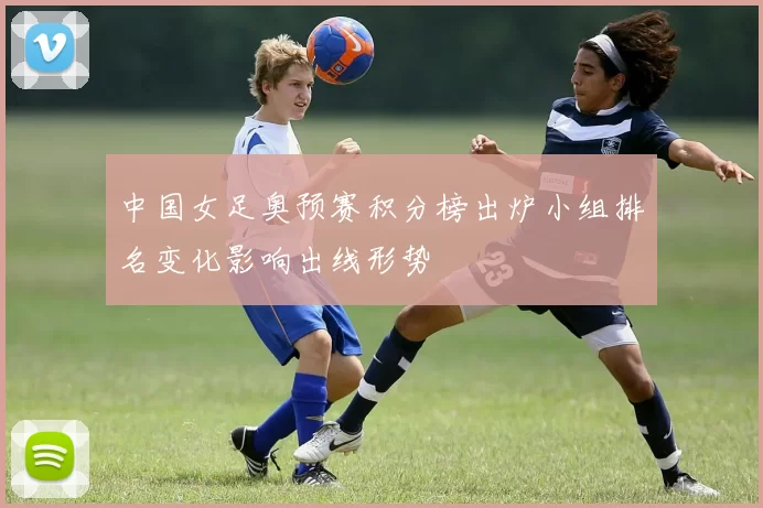 中国女足奥预赛积分榜出炉小组排名变化影响出线形势