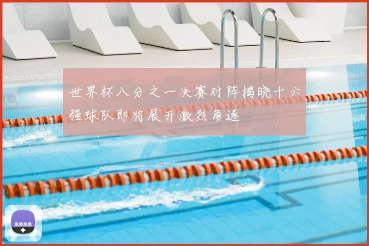 世界杯八分之一决赛对阵揭晓十六强球队即将展开激烈角逐