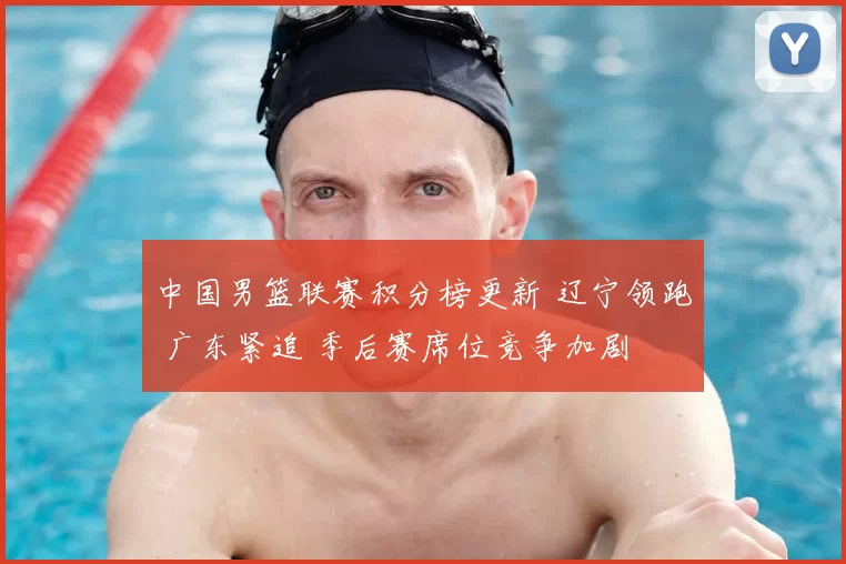 中国男篮联赛积分榜更新 辽宁领跑 广东紧追 季后赛席位竞争加剧