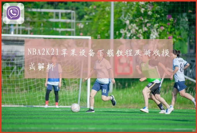 NBA2K21苹果设备下载教程及游戏模式解析