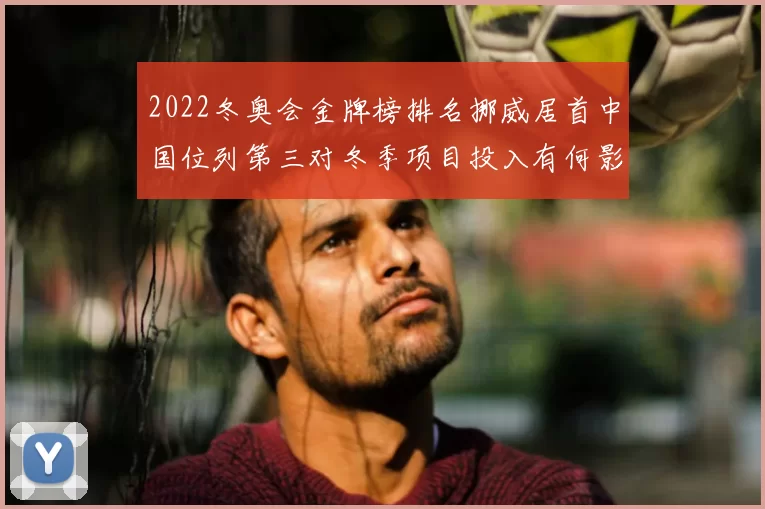 2022冬奥会金牌榜排名挪威居首中国位列第三对冬季项目投入有何影响