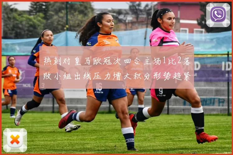 热刺对皇马欧冠次回合主场1比2落败小组出线压力增大积分形势趋紧
