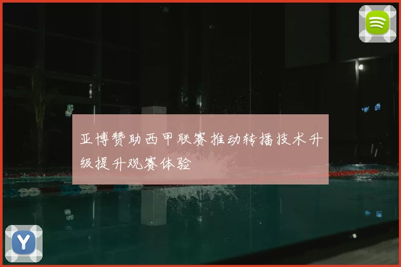 亚博赞助西甲联赛推动转播技术升级提升观赛体验