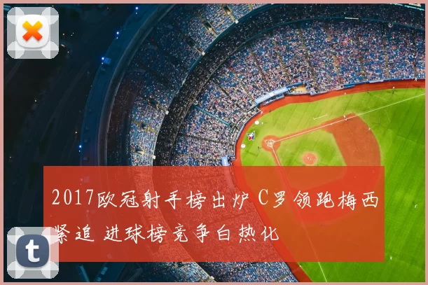 2017欧冠射手榜出炉 C罗领跑梅西紧追 进球榜竞争白热化