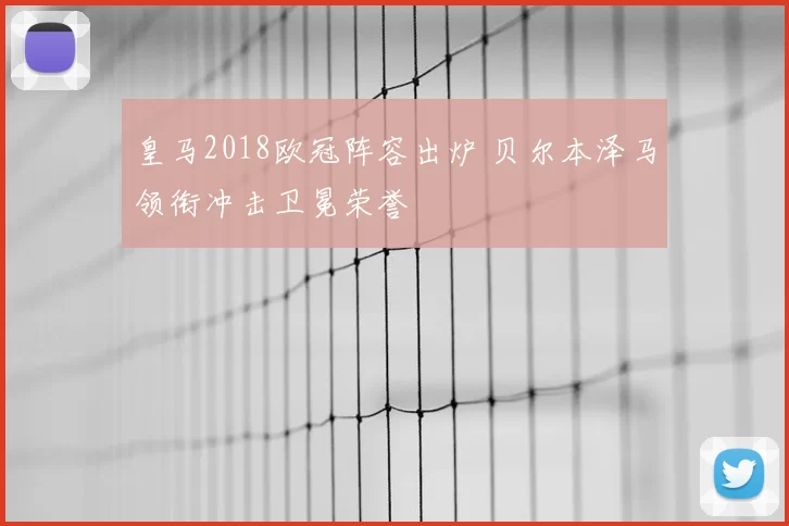 皇马2018欧冠阵容出炉 贝尔本泽马领衔冲击卫冕荣誉
