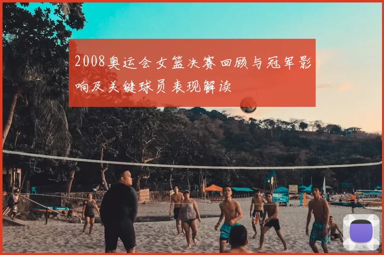 2008奥运会女篮决赛回顾与冠军影响及关键球员表现解读