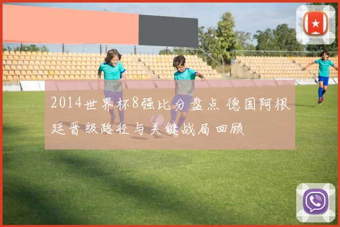 2014世界杯8强比分盘点 德国阿根廷晋级路径与关键战局回顾