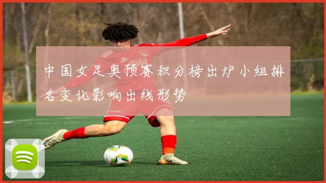 中国女足奥预赛积分榜出炉小组排名变化影响出线形势