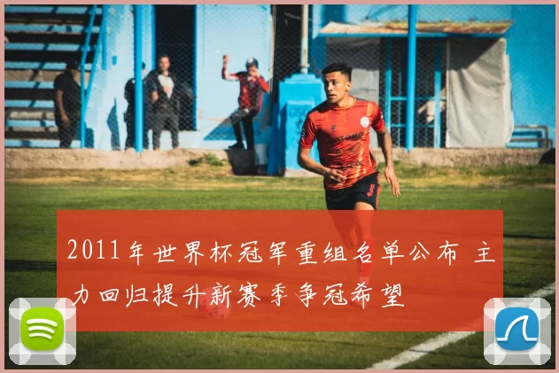 2011年世界杯冠军重组名单公布 主力回归提升新赛季争冠希望
