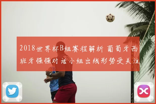 2018世界杯B组赛程解析 葡萄牙西班牙强强对话小组出线形势受关注