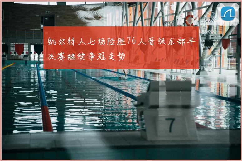 凯尔特人七场险胜76人晋级东部半决赛继续争冠走势