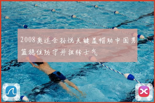 2008奥运会孙悦关键盖帽助中国男篮稳住防守并扭转士气