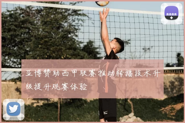 亚博赞助西甲联赛推动转播技术升级提升观赛体验
