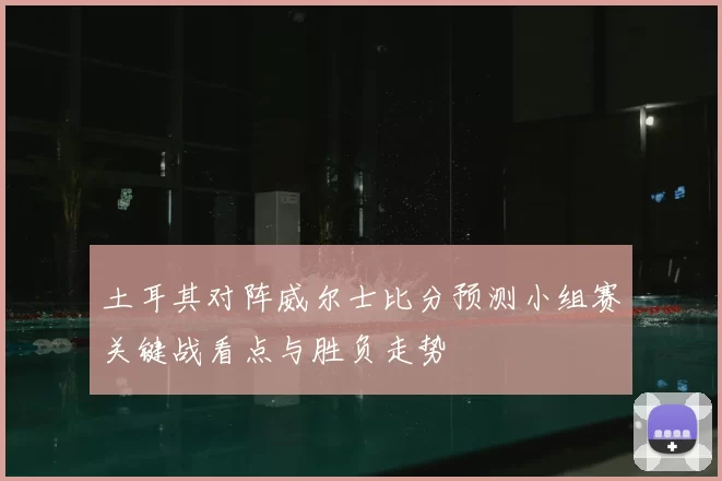 土耳其对阵威尔士比分预测小组赛关键战看点与胜负走势