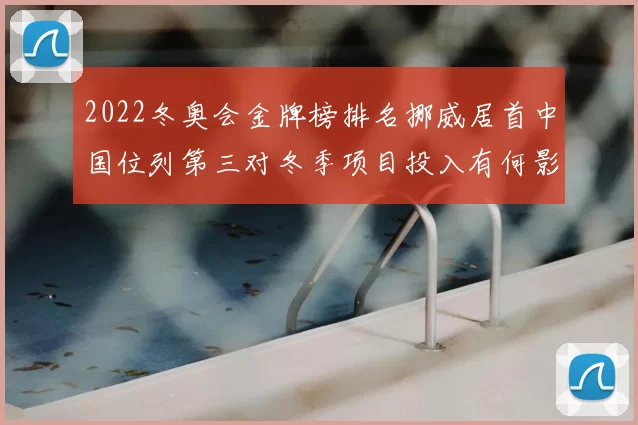 2022冬奥会金牌榜排名挪威居首中国位列第三对冬季项目投入有何影响