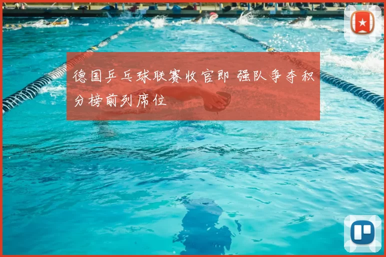 德国乒乓球联赛收官即 强队争夺积分榜前列席位