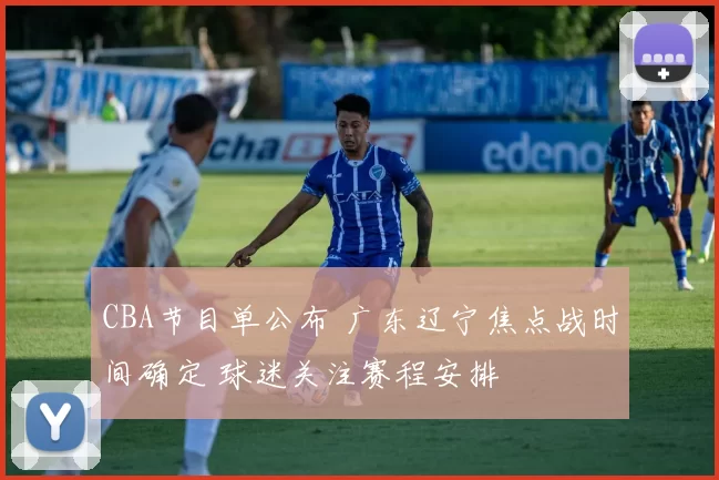 CBA节目单公布 广东辽宁焦点战时间确定 球迷关注赛程安排