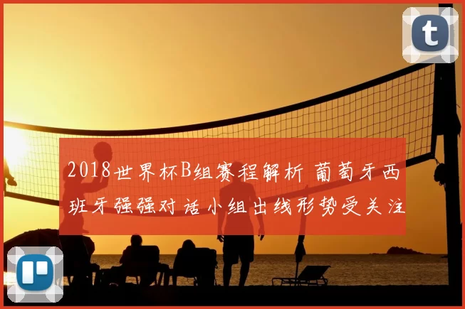 2018世界杯B组赛程解析 葡萄牙西班牙强强对话小组出线形势受关注