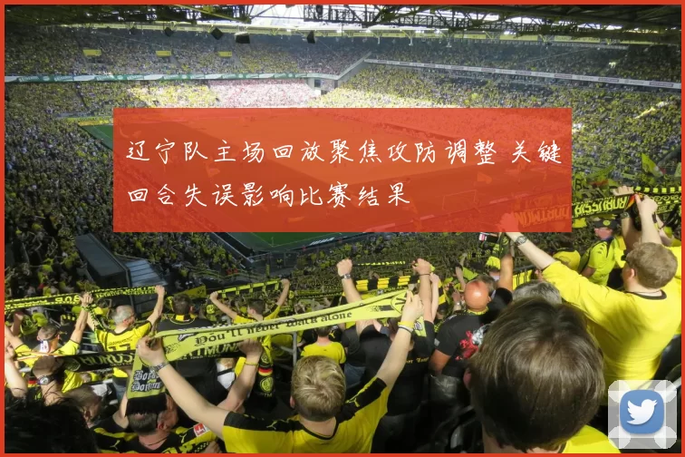 辽宁队主场回放聚焦攻防调整 关键回合失误影响比赛结果
