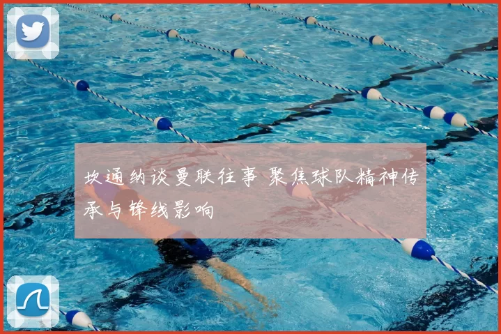 坎通纳谈曼联往事 聚焦球队精神传承与锋线影响