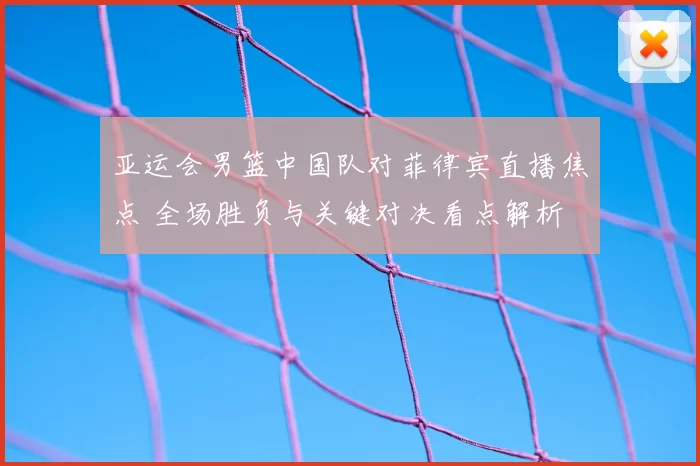亚运会男篮中国队对菲律宾直播焦点 全场胜负与关键对决看点解析