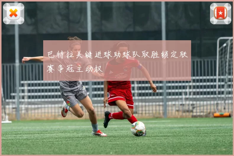 巴特拉关键进球助球队取胜锁定联赛争冠主动权