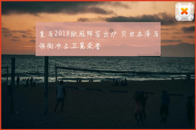 皇马2018欧冠阵容出炉 贝尔本泽马领衔冲击卫冕荣誉