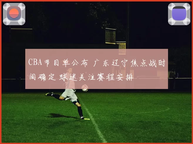 CBA节目单公布 广东辽宁焦点战时间确定 球迷关注赛程安排