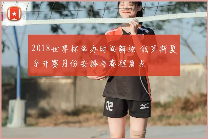 2018世界杯举办时间解读 俄罗斯夏季开赛月份安排与赛程看点