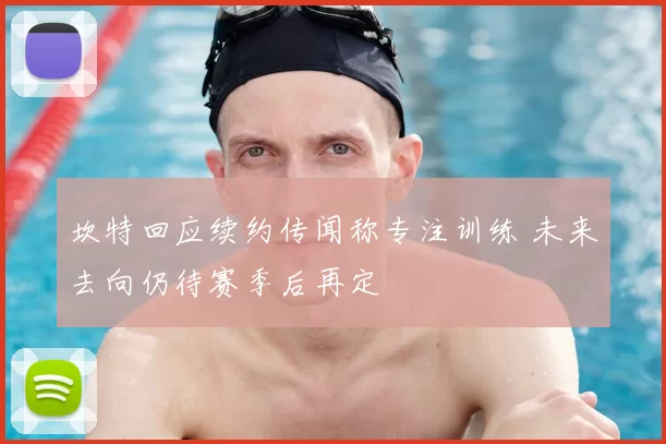 坎特回应续约传闻称专注训练 未来去向仍待赛季后再定