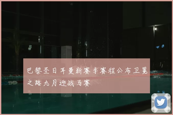 巴黎圣日耳曼新赛季赛程公布卫冕之路九月迎战马赛