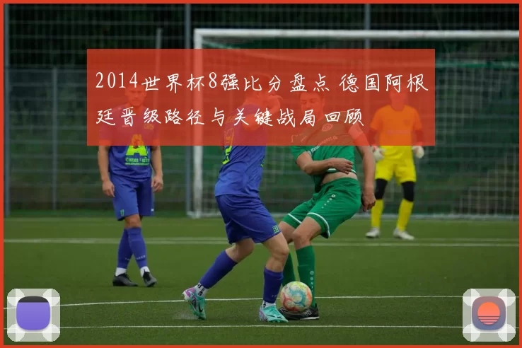 2014世界杯8强比分盘点 德国阿根廷晋级路径与关键战局回顾