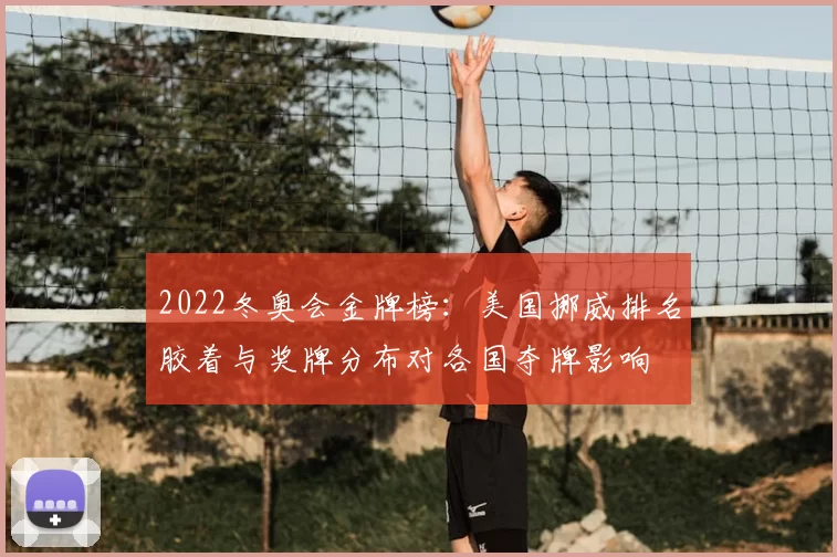 2022冬奥会金牌榜：美国挪威排名胶着与奖牌分布对各国夺牌影响