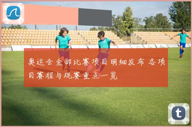 奥运会全部比赛项目明细发布 各项目赛程与观赛重点一览