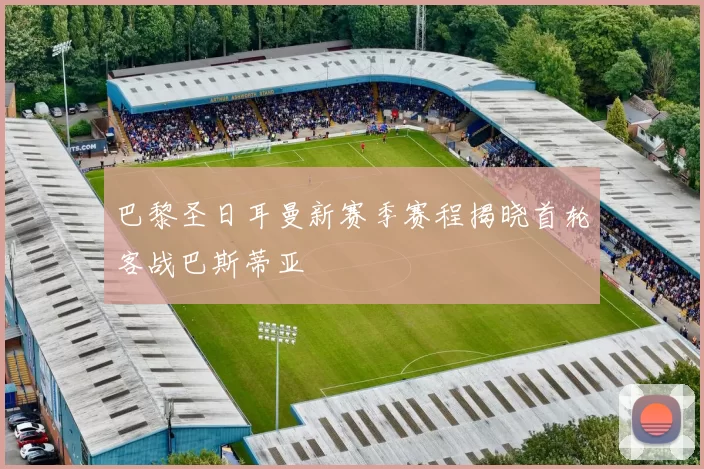 巴黎圣日耳曼新赛季赛程揭晓首轮客战巴斯蒂亚