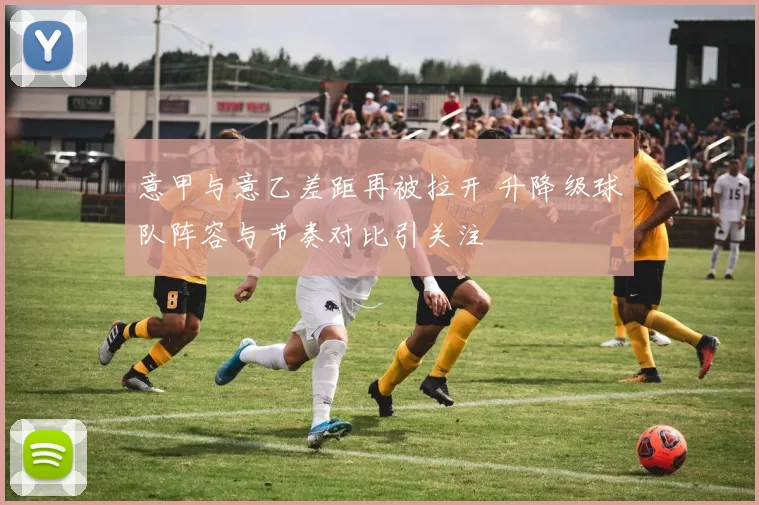 意甲与意乙差距再被拉开 升降级球队阵容与节奏对比引关注