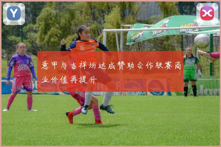 意甲与吉祥坊达成赞助合作联赛商业价值再提升