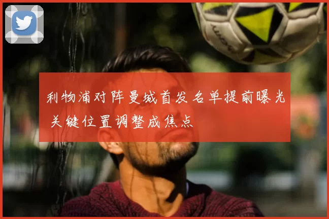 利物浦对阵曼城首发名单提前曝光 关键位置调整成焦点