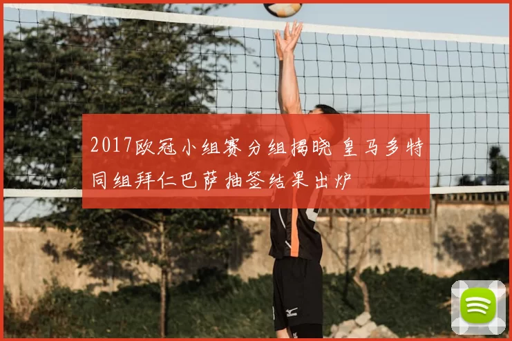 2017欧冠小组赛分组揭晓 皇马多特同组拜仁巴萨抽签结果出炉